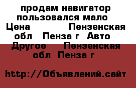 продам навигатор пользовался мало › Цена ­ 1 500 - Пензенская обл., Пенза г. Авто » Другое   . Пензенская обл.,Пенза г.